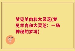 梦见羊肉和大灵芝(梦见羊肉和大灵芝：一场神秘的梦境)
