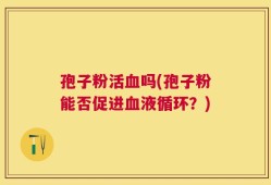 孢子粉活血吗(孢子粉能否促进血液循环？)