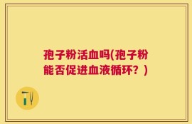 孢子粉活血吗(孢子粉能否促进血液循环？)