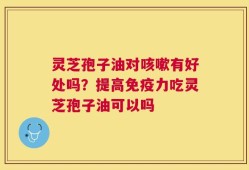 灵芝孢子油对咳嗽有好处吗？提高免疫力吃灵芝孢子油可以吗