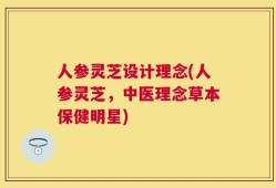人参灵芝设计理念(人参灵芝，中医理念草本保健明星)