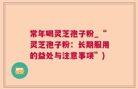 常年喝灵芝孢子粉_“灵芝孢子粉：长期服用的益处与注意事项”)