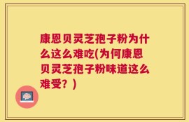 康恩贝灵芝孢子粉为什么这么难吃(为何康恩贝灵芝孢子粉味道这么难受？)