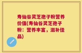 寿仙谷灵芝孢子粉营养价值(寿仙谷灵芝孢子粉：营养丰富，滋补佳品)