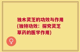 独木灵芝的功效与作用(独特功效：探究灵芝草药的医学作用)