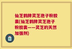 仙芝鹤牌灵芝孢子粉胶囊(仙芝鹤牌灵芝孢子粉胶囊——灵芝的天然加强剂)