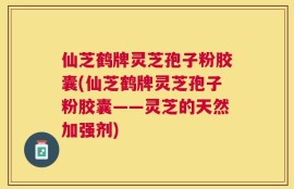 仙芝鹤牌灵芝孢子粉胶囊(仙芝鹤牌灵芝孢子粉胶囊——灵芝的天然加强剂)
