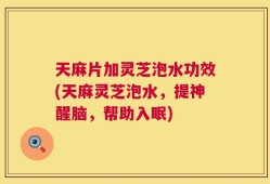 天麻片加灵芝泡水功效(天麻灵芝泡水，提神醒脑，帮助入眠)