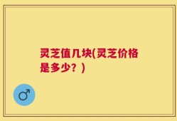 灵芝值几块(灵芝价格是多少？)