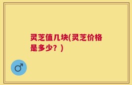 灵芝值几块(灵芝价格是多少？)