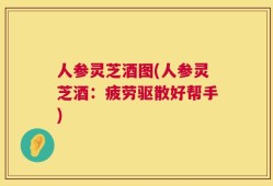 人参灵芝酒图(人参灵芝酒：疲劳驱散好帮手)