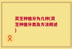 灵芝种植分为几种(灵芝种植分类及方法概述)
