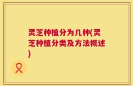 灵芝种植分为几种(灵芝种植分类及方法概述)