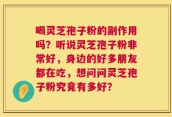 喝灵芝孢子粉的副作用吗？听说灵芝孢子粉非常好，身边的好多朋友都在吃，想问问灵芝孢子粉究竟有多好？