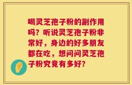 喝灵芝孢子粉的副作用吗？听说灵芝孢子粉非常好，身边的好多朋友都在吃，想问问灵芝孢子粉究竟有多好？