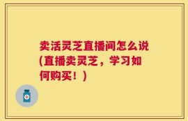 卖活灵芝直播间怎么说(直播卖灵芝，学习如何购买！)
