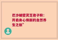 巴沙破壁灵芝孢子粉：开启身心焕新的自然养生之旅”