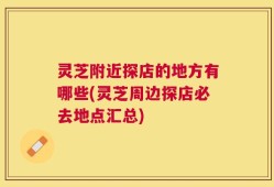 灵芝附近探店的地方有哪些(灵芝周边探店必去地点汇总)