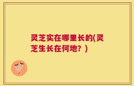 灵芝实在哪里长的(灵芝生长在何地？)