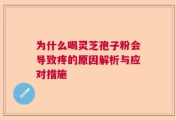 为什么喝灵芝孢子粉会导致疼的原因解析与应对措施