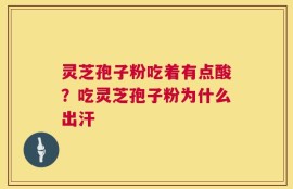 灵芝孢子粉吃着有点酸？吃灵芝孢子粉为什么出汗