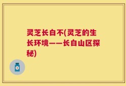 灵芝长白不(灵芝的生长环境——长白山区探秘)