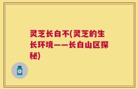 灵芝长白不(灵芝的生长环境——长白山区探秘)