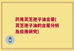 药用灵芝孢子油含量(灵芝孢子油的含量分析及应用研究)