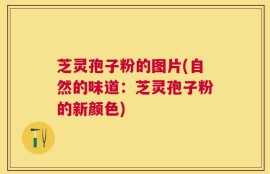 芝灵孢子粉的图片(自然的味道：芝灵孢子粉的新颜色)