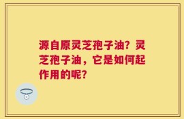 源自原灵芝孢子油？灵芝孢子油，它是如何起作用的呢？