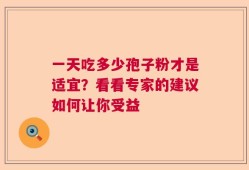 一天吃多少孢子粉才是适宜？看看专家的建议如何让你受益