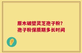 原木破壁灵芝孢子粉？孢子粉保质期多长时间