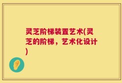 灵芝阶梯装置艺术(灵芝的阶梯，艺术化设计)