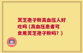 灵芝孢子粉高血压人好吃吗 (高血压患者可食用灵芝孢子粉吗？)