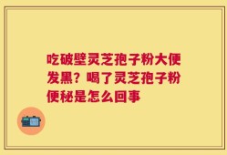 吃破壁灵芝孢子粉大便发黑？喝了灵芝孢子粉便秘是怎么回事