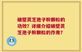 破壁灵芝孢子粉颗粒的功效？详细介绍破壁灵芝孢子粉颗粒的作用？