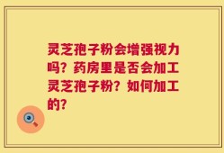 灵芝孢子粉会增强视力吗？药房里是否会加工灵芝孢子粉？如何加工的？