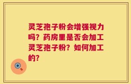 灵芝孢子粉会增强视力吗？药房里是否会加工灵芝孢子粉？如何加工的？