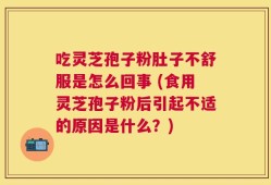 吃灵芝孢子粉肚子不舒服是怎么回事 (食用灵芝孢子粉后引起不适的原因是什么？)