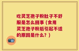 吃灵芝孢子粉肚子不舒服是怎么回事 (食用灵芝孢子粉后引起不适的原因是什么？)