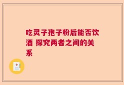 吃灵子孢子粉后能否饮酒 探究两者之间的关系