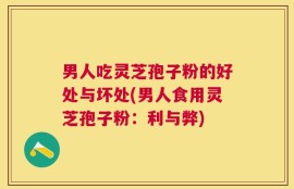 男人吃灵芝孢子粉的好处与坏处(男人食用灵芝孢子粉：利与弊)