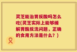 灵芝能治胃反酸吗怎么吃(灵芝实际上能够缓解胃酸反流问题，正确的食用方法是什么？)