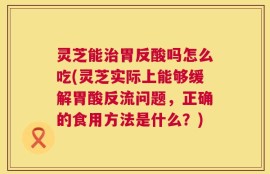 灵芝能治胃反酸吗怎么吃(灵芝实际上能够缓解胃酸反流问题，正确的食用方法是什么？)