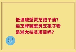 低温破壁灵芝孢子油？运芝牌破壁灵芝孢子粉是浙大扶贫项目吗？