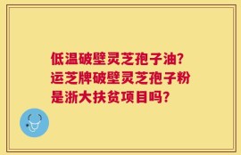 低温破壁灵芝孢子油？运芝牌破壁灵芝孢子粉是浙大扶贫项目吗？
