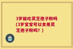 3岁能吃灵芝孢子粉吗(3岁宝宝可以食用灵芝孢子粉吗？)