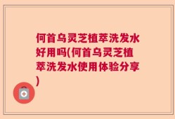何首乌灵芝植萃洗发水好用吗(何首乌灵芝植萃洗发水使用体验分享)
