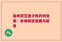 亳州灵芝孢子粉药材交易：市场现状发展与前景