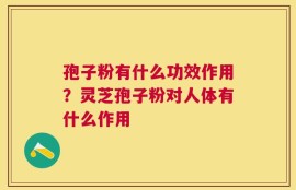 孢子粉有什么功效作用？灵芝孢子粉对人体有什么作用
